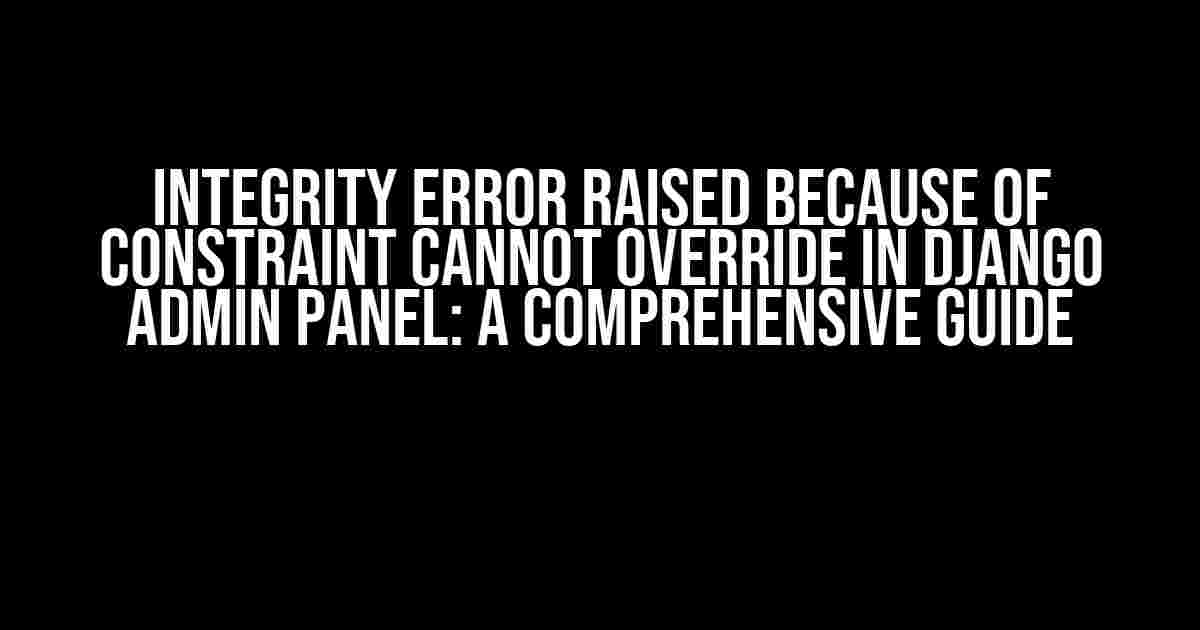 Integrity Error Raised Because of Constraint Cannot Override in Django Admin Panel: A Comprehensive Guide