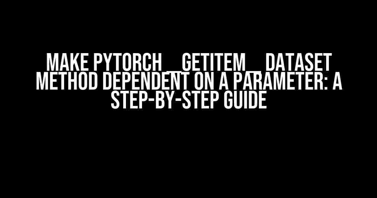 Make PyTorch __getitem__ Dataset Method Dependent on a Parameter: A Step-by-Step Guide