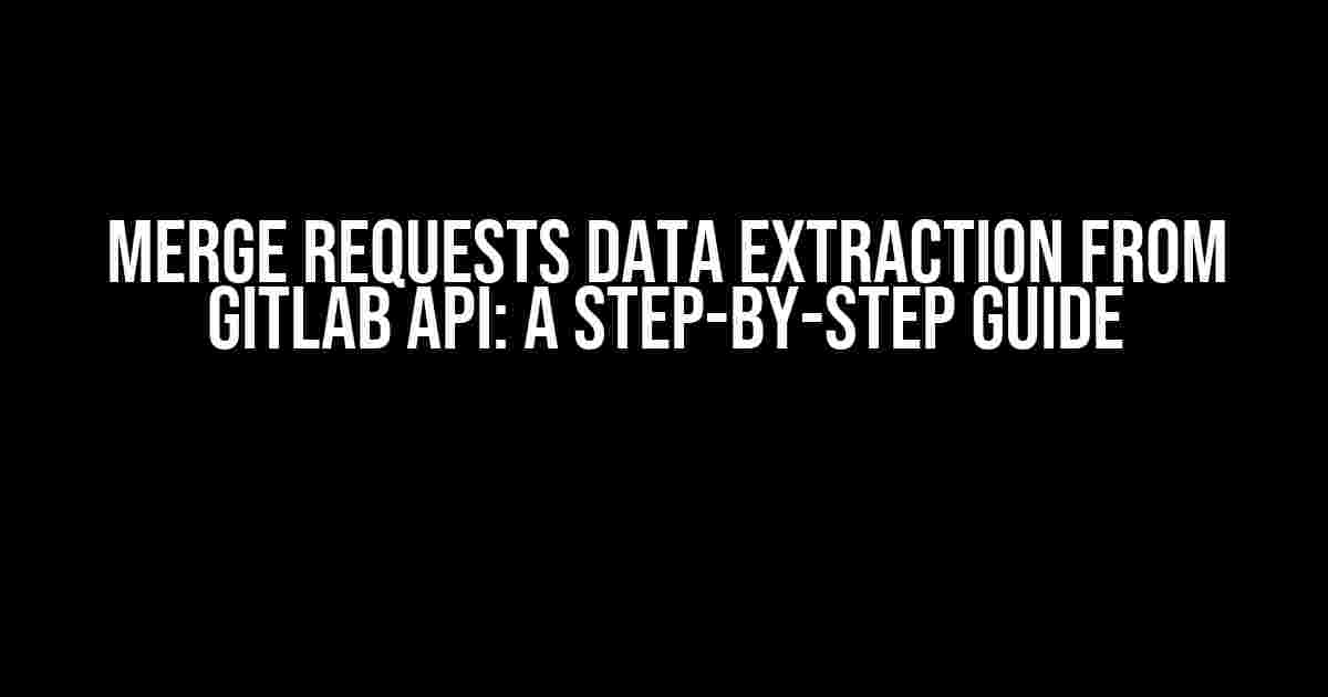 Merge Requests Data Extraction from Gitlab API: A Step-by-Step Guide