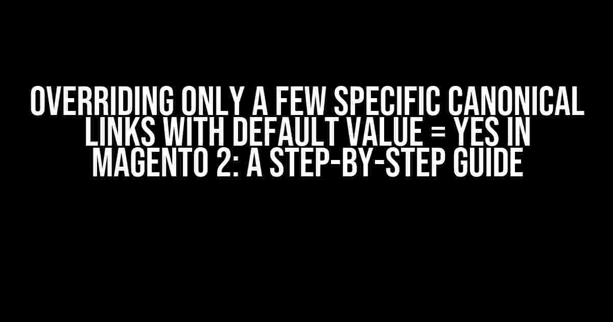 Overriding Only a Few Specific Canonical Links with Default Value = Yes in Magento 2: A Step-by-Step Guide