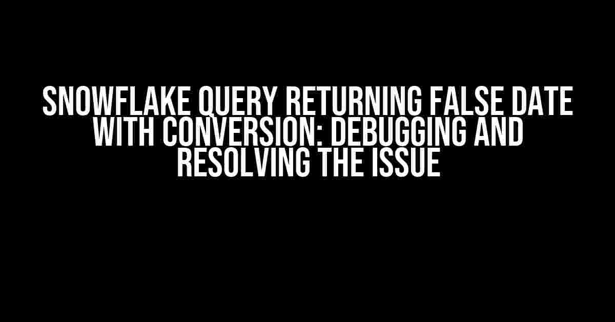 Snowflake Query Returning False Date with Conversion: Debugging and Resolving the Issue