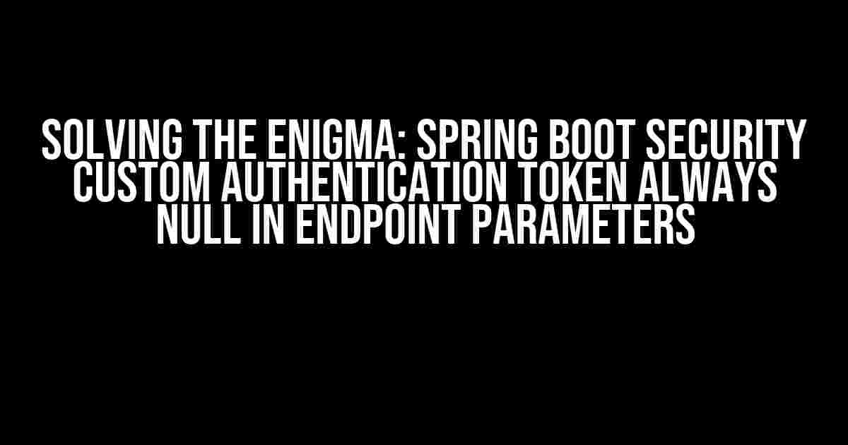 Solving the Enigma: Spring Boot Security Custom Authentication Token Always Null in Endpoint Parameters