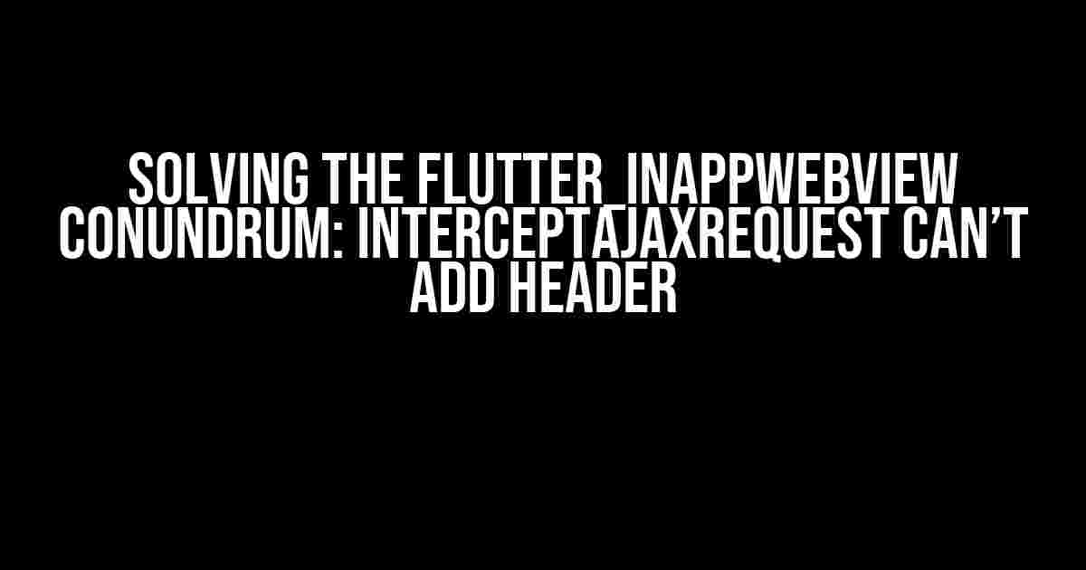 Solving the Flutter_inappwebview Conundrum: InterceptAjaxRequest Can’t Add Header