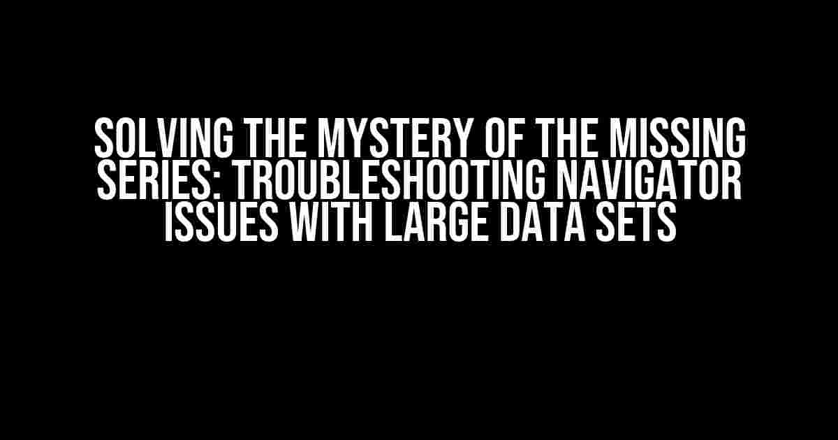 Solving the Mystery of the Missing Series: Troubleshooting Navigator Issues with Large Data Sets