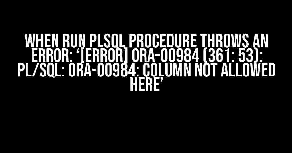 When Run PLSQL Procedure Throws an Error: ‘[Error] ORA-00984 (361: 53): PL/SQL: ORA-00984: column not allowed here’